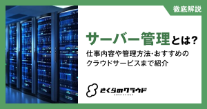 サーバー管理とは？仕事内容や管理方法・おすすめのクラウドサービスまで紹介