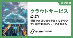 クラウドサービスとは？種類や身近な例を挙げてわかりやすく解説！利用メリットや注意点も
