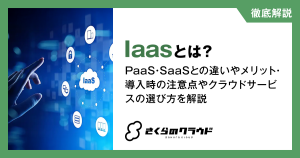 IaaSとは？PaaS・SaaSとの違いやメリット・導入時の注意点やクラウドサービスの選び方を解説