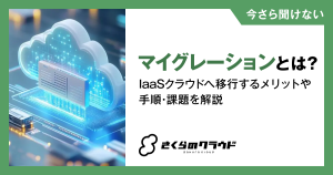 マイグレーションとは？IaaSクラウドへ移行するメリットや手順・課題を解説