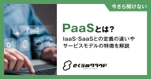 PaaSとは？IaaS・SaaSとの定義の違いやサービスモデルの特徴を解説