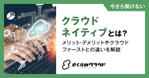 クラウドネイティブとは？メリット・デメリットやクラウドファーストとの違いを解説