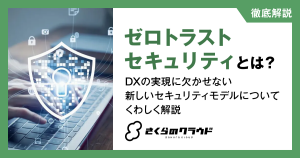 ゼロトラストセキュリティとは？DXの実現に欠かせない新しいセキュリティモデルについてくわしく解説