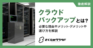 クラウドバックアップとは？必要な理由やメリット・デメリットや選び方を解説