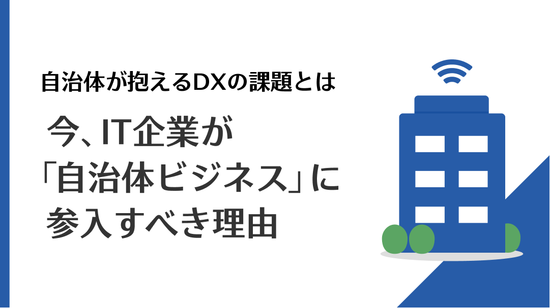自治体が抱えるDXの課題とは　今、IT企業が「自治体ビジネス」に参入すべき理由