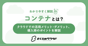コンテナとは？クラウドでの活用メリット・デメリット、導入時のポイントを解説